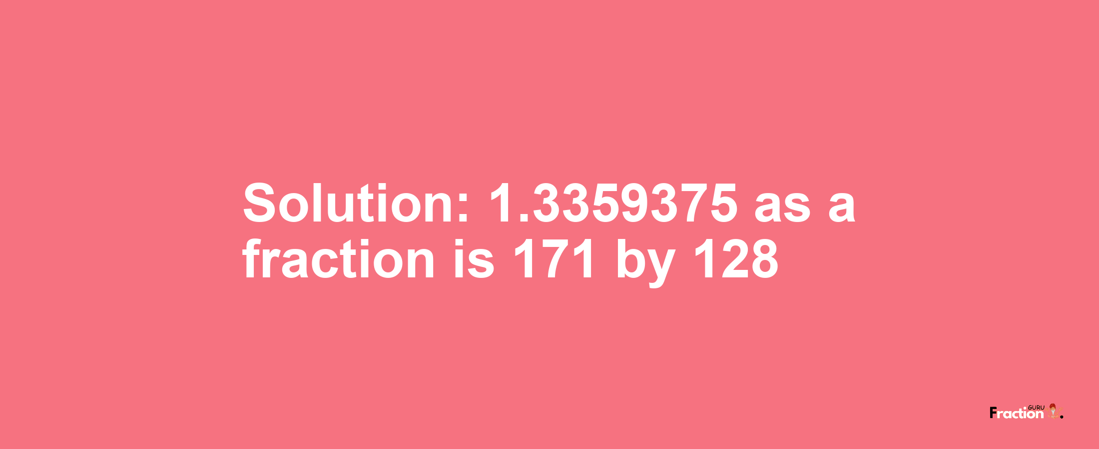 Solution:1.3359375 as a fraction is 171/128